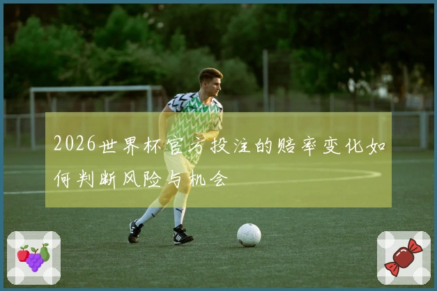 2026世界杯官方投注的赔率变化如何判断风险与机会