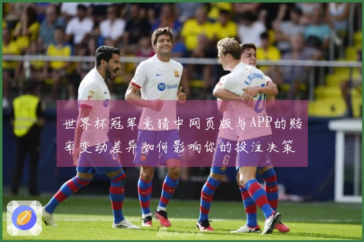 世界杯冠军竞猜中网页版与APP的赔率变动差异如何影响你的投注决策
