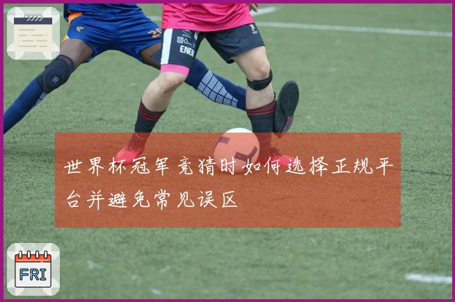 世界杯冠军竞猜时如何选择正规平台并避免常见误区
