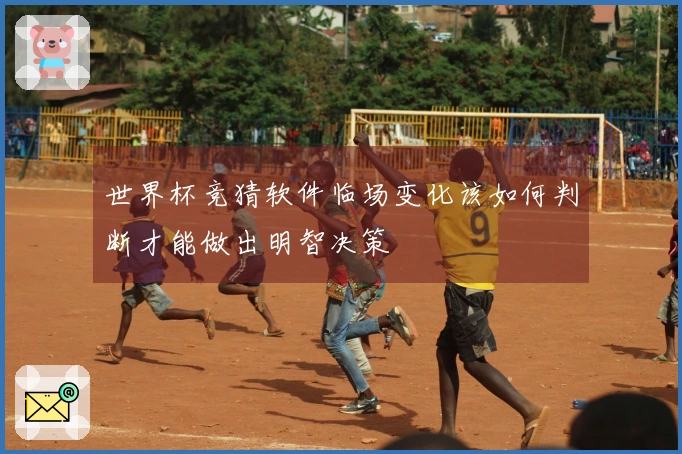 世界杯竞猜软件临场变化该如何判断才能做出明智决策