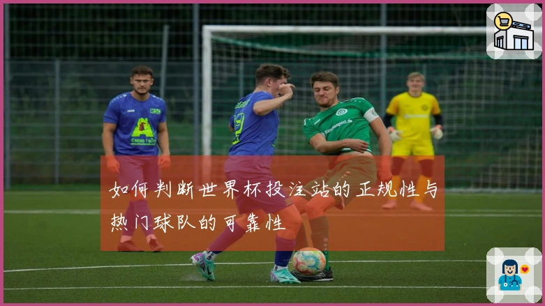 如何判断世界杯投注站的正规性与热门球队的可靠性