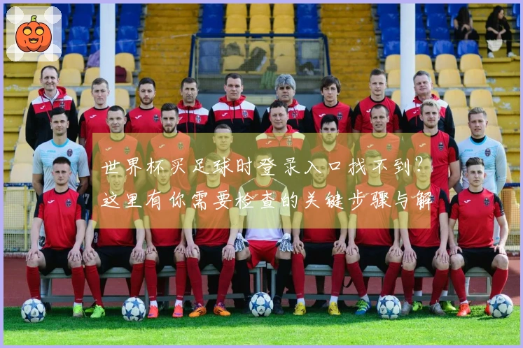 世界杯买足球时登录入口找不到？这里有你需要检查的关键步骤与解决方案