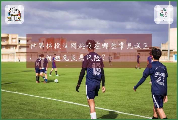 世界杯投注网站存在哪些常见误区，如何避免交易风险？