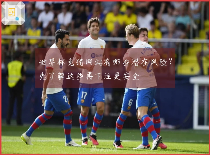 世界杯竞猜网站有哪些潜在风险？先了解这些再下注更安全